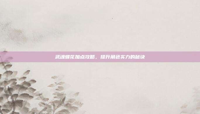 武魂蝶花加点攻略,提升角色实力的秘诀