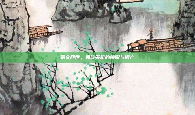 嘉文四世,凯旋英雄的荣耀与遗产