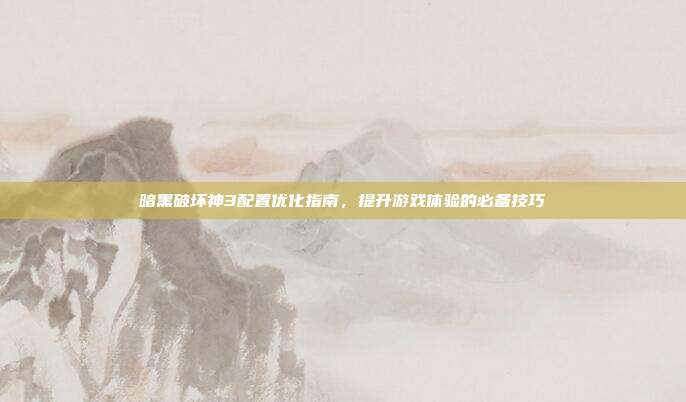 暗黑破坏神3配置优化指南,提升游戏体验的必备技巧