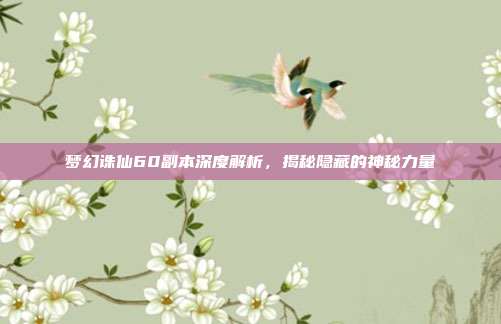 梦幻诛仙60副本深度解析,揭秘隐藏的神秘力量