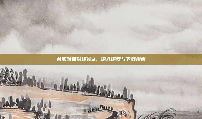 台服暗黑破坏神3,深入探索与下载指南