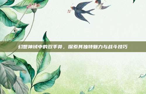 幻想神域中的双手斧,探索其独特魅力与战斗技巧