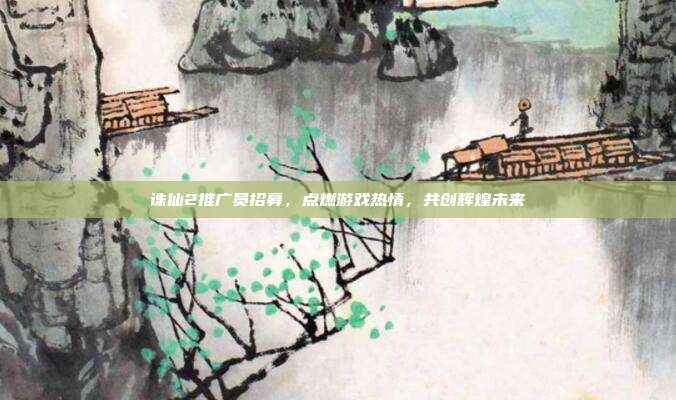 诛仙2推广员招募,点燃游戏热情,共创辉煌未来