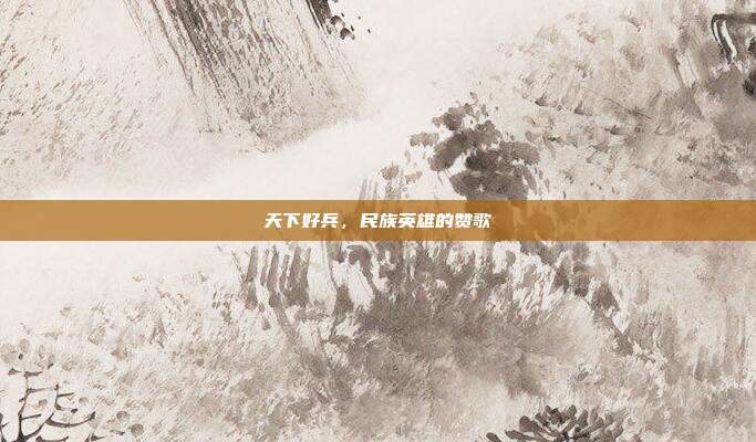 天下好兵,民族英雄的赞歌