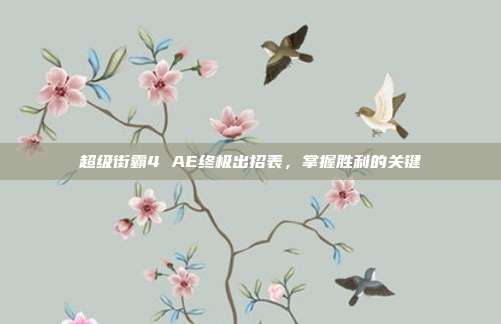 超级街霸4 AE终极出招表,掌握胜利的关键