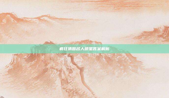 疯狂猜图名人明星答案解析
