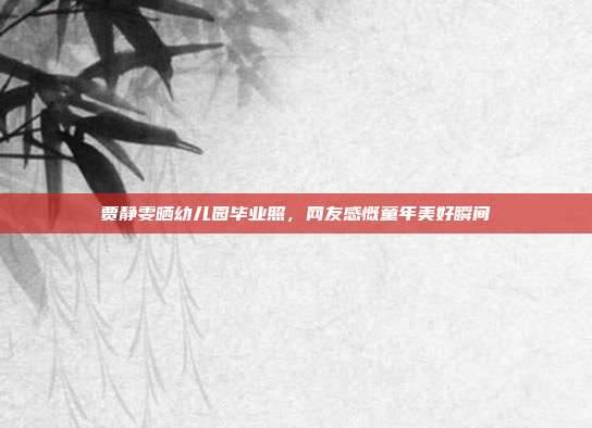 贾静雯晒幼儿园毕业照,网友感慨童年美好瞬间