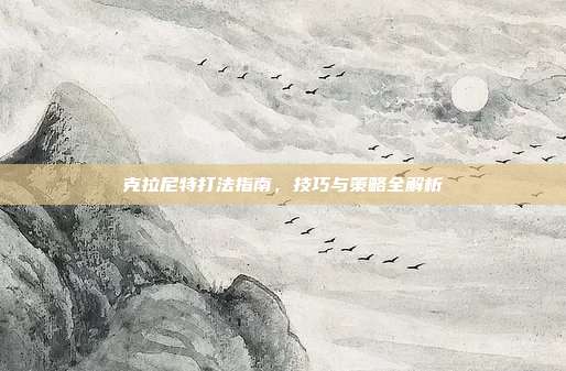 克拉尼特打法指南,技巧与策略全解析