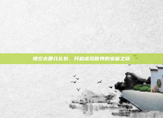 悟空去哪儿礼包,开启虚拟世界的宝藏之旅