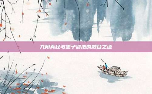 九阴真经与墨子剑法的融合之道