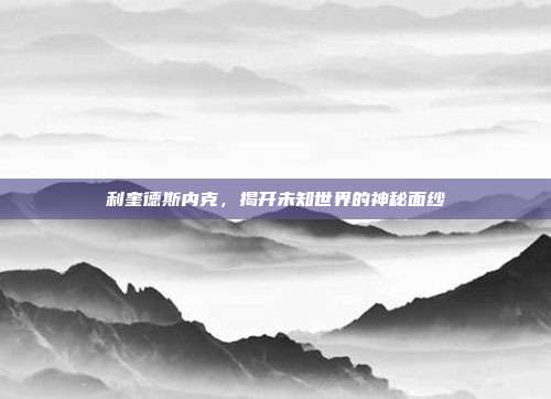 利奎德斯内克,揭开未知世界的神秘面纱