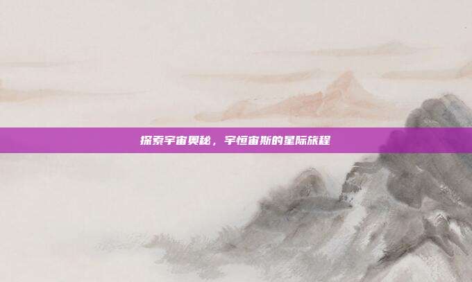 探索宇宙奥秘,宇恒宙斯的星际旅程