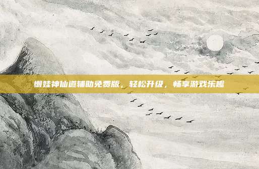 懒娃神仙道辅助免费版,轻松升级,畅享游戏乐趣
