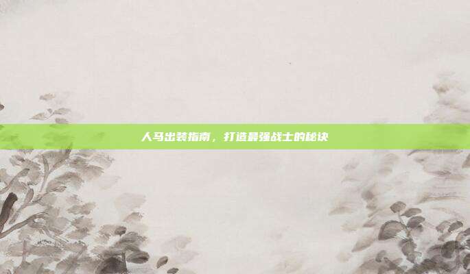 人马出装指南,打造最强战士的秘诀