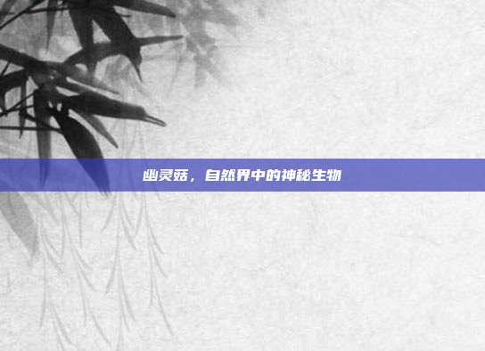 幽灵菇,自然界中的神秘生物