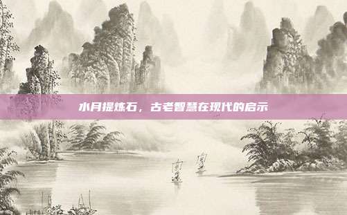 水月提炼石,古老智慧在现代的启示