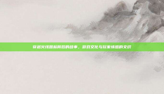 穿越火线图标背后的故事,游戏文化与玩家情感的交织