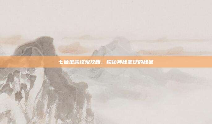 七色星露终极攻略,揭秘神秘星球的秘密