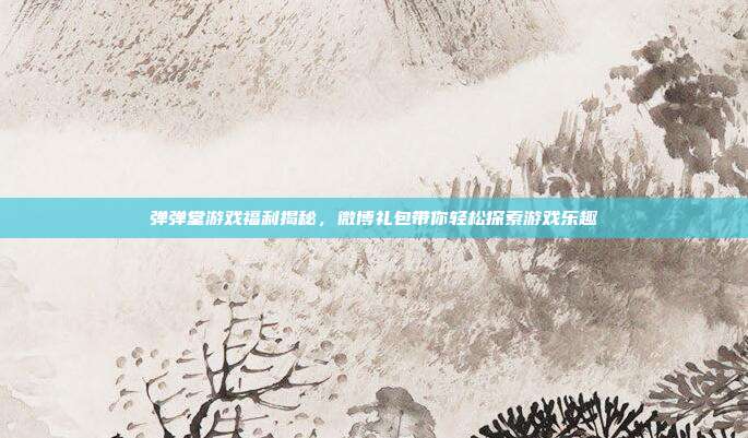 弹弹堂游戏福利揭秘,微博礼包带你轻松探索游戏乐趣
