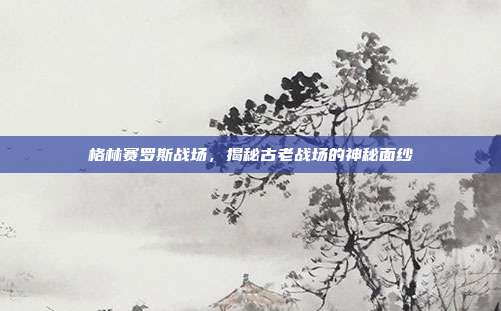 格林赛罗斯战场,揭秘古老战场的神秘面纱