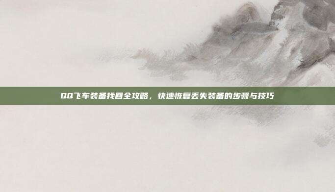 QQ飞车装备找回全攻略,快速恢复丢失装备的步骤与技巧