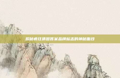 揭秘疯狂猜图答案品牌标志的神秘面纱