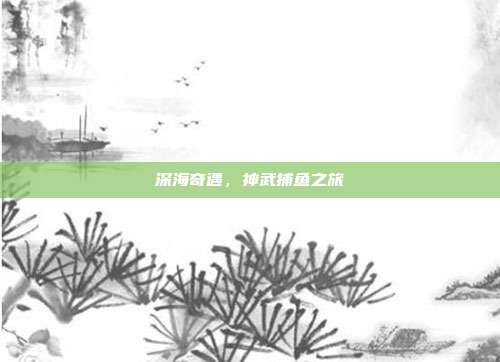 深海奇遇,神武捕鱼之旅