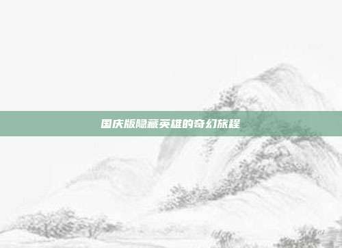 国庆版隐藏英雄的奇幻旅程