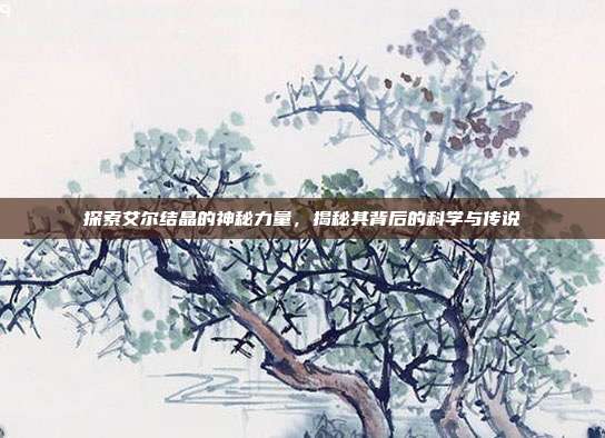 探索艾尔结晶的神秘力量,揭秘其背后的科学与传说