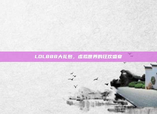 LOL888大礼包,虚拟世界的狂欢盛宴
