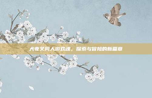 犬夜叉同人游戏魂,探索与冒险的新篇章