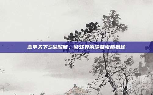 富甲天下5破解版,游戏界的隐藏宝藏揭秘