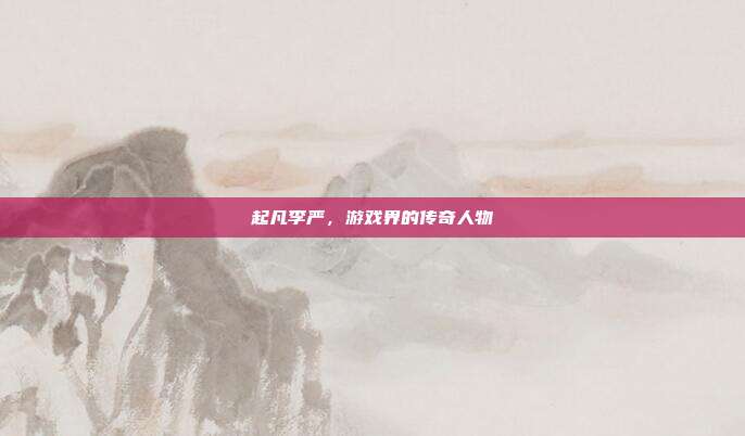 起凡李严,游戏界的传奇人物