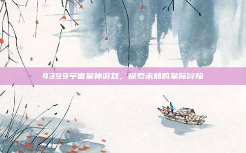 4399宇宙星神游戏,探索未知的星际冒险