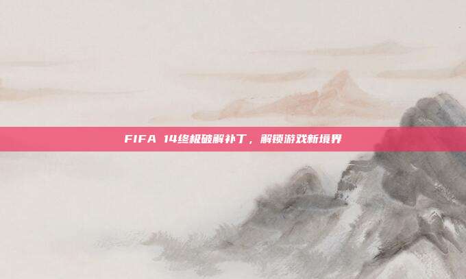 FIFA 14终极破解补丁,解锁游戏新境界