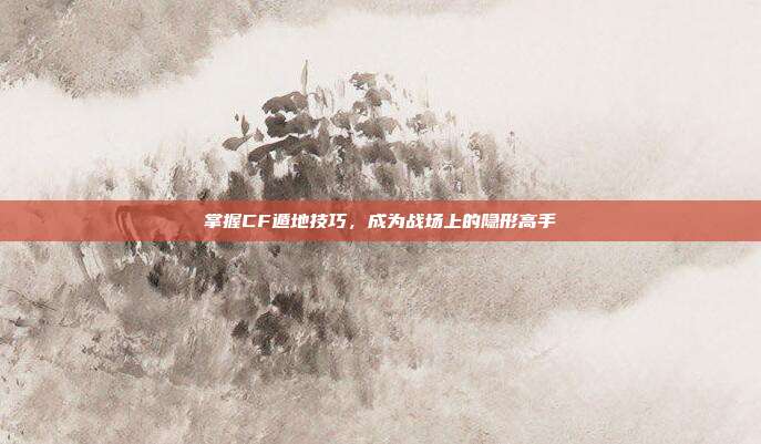 掌握CF遁地技巧,成为战场上的隐形高手