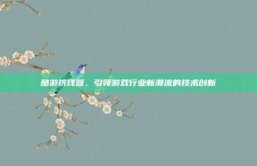 酷游挤线器,引领游戏行业新潮流的技术创新