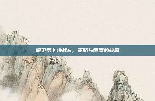 保卫萝卜挑战5,策略与智慧的较量
