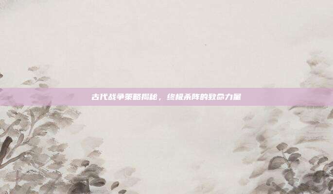 古代战争策略揭秘,终极杀阵的致命力量