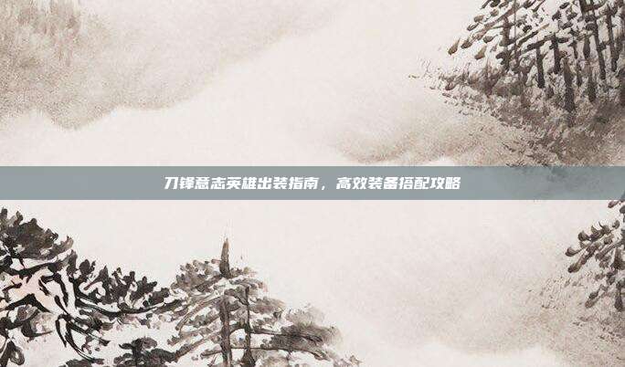 刀锋意志英雄出装指南,高效装备搭配攻略