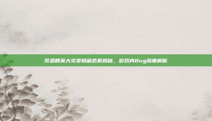 反恐精英大灾变隐藏危机揭秘,游戏内Bug深度解析