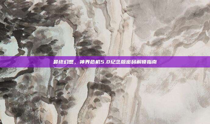 最终幻想,神界危机5.0纪念版密码解锁指南