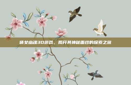 倩女幽魂3D游戏,揭开其神秘面纱的探索之旅