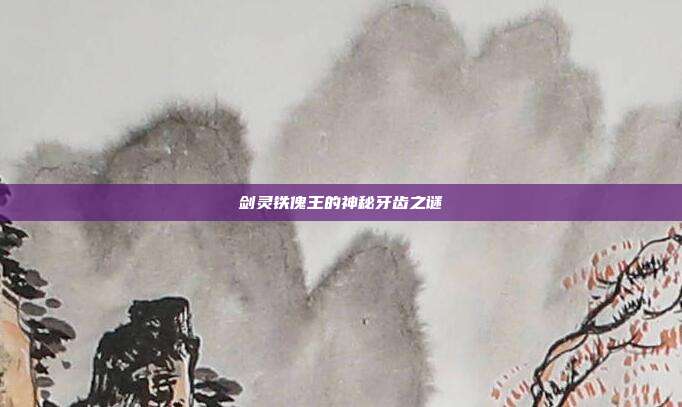 剑灵铁傀王的神秘牙齿之谜