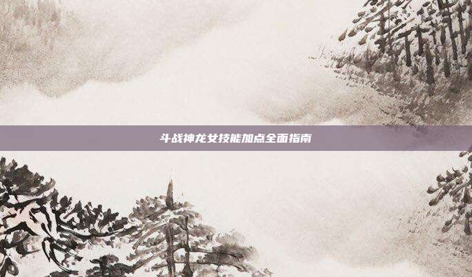 斗战神龙女技能加点全面指南
