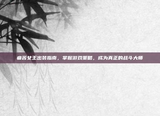 痛苦女王出装指南,掌握游戏策略,成为真正的战斗大师