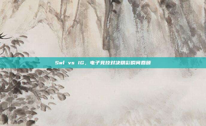 Swl vs IG,电子竞技对决精彩瞬间回顾