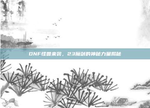 DNF怪兽来袭,23魔剑的神秘力量揭秘