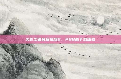 火影忍者究极觉醒2,PS2版下载体验