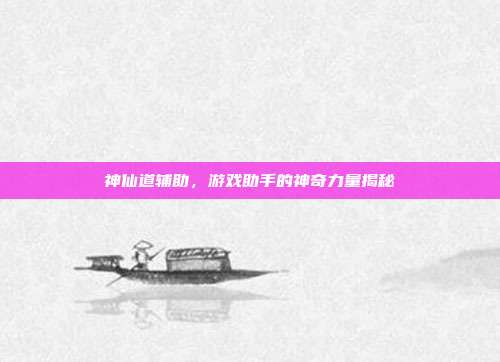 神仙道辅助,游戏助手的神奇力量揭秘
